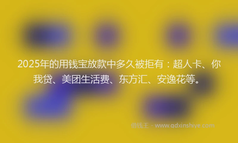 2025年的用钱宝放款中多久被拒有：超人卡、你我贷、美团生活费、东方汇、安逸花等。