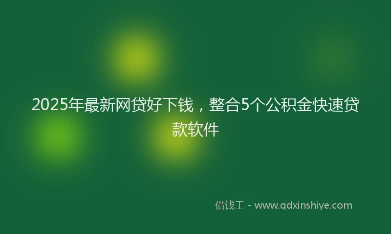 2025年最新网贷好下钱，整合5个公积金快速贷款软件