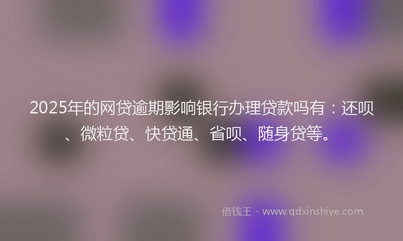 2025年的网贷逾期影响银行办理贷款吗有：还呗、微粒贷、快贷通、省呗、随身贷等。