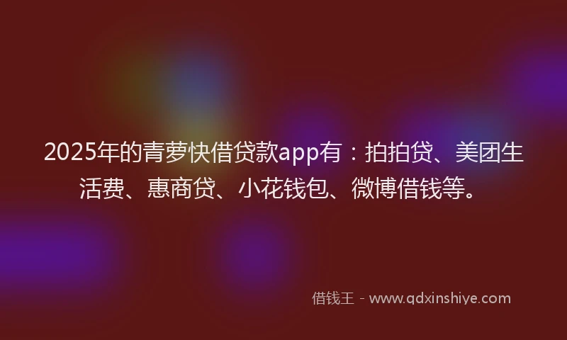 2025年的青萝快借贷款app有：拍拍贷、美团生活费、惠商贷、小花钱包、微博借钱等。