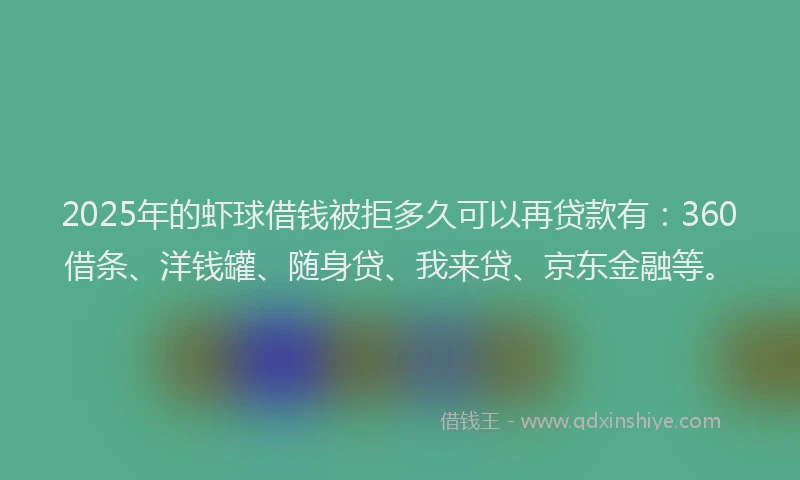 2025年的虾球借钱被拒多久可以再贷款有：360借条、洋钱罐、随身贷、我来贷、京东金融等。