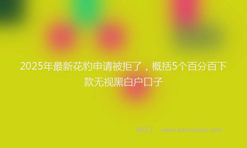 2025年最新花豹申请被拒了，概括5个百分百下款无视黑白户口子