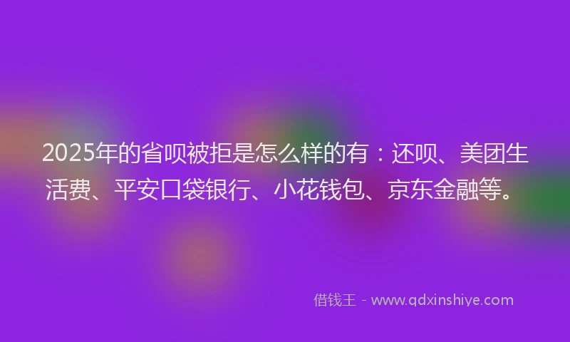 2025年的省呗被拒是怎么样的有：还呗、美团生活费、平安口袋银行、小花钱包、京东金融等。