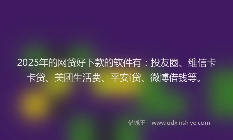 2025年的网贷好下款的软件有：投友圈、维信卡卡贷、美团生活费、平安i贷、微博借钱等。