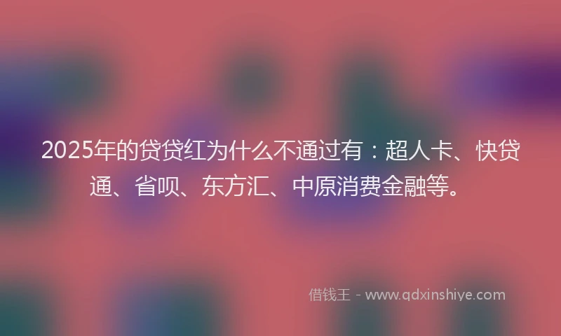 2025年的贷贷红为什么不通过有：超人卡、快贷通、省呗、东方汇、中原消费金融等。