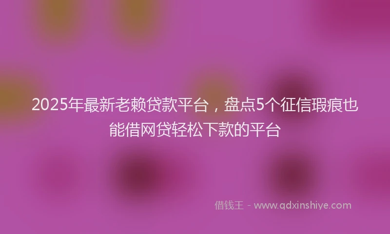 2025年最新老赖贷款平台，盘点5个征信瑕疵也能借网贷轻松下款的平台