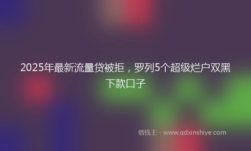 2025年最新流量贷被拒，罗列5个超级烂户双黑下款口子