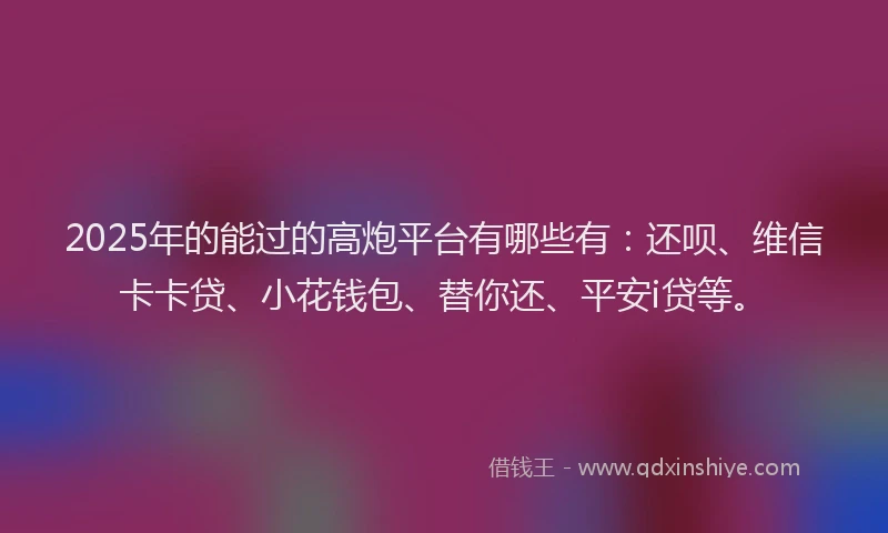 2025年的能过的高炮平台有哪些有：还呗、维信卡卡贷、小花钱包、替你还、平安i贷等。