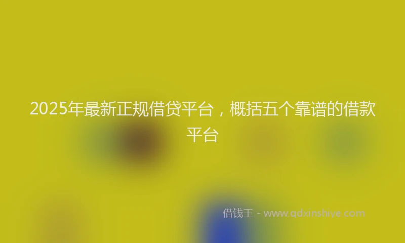 2025年最新正规借贷平台，概括五个靠谱的借款平台