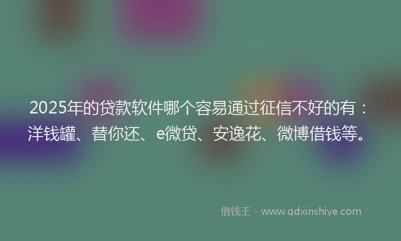 2025年的贷款软件哪个容易通过征信不好的有：洋钱罐、替你还、e微贷、安逸花、微博借钱等。