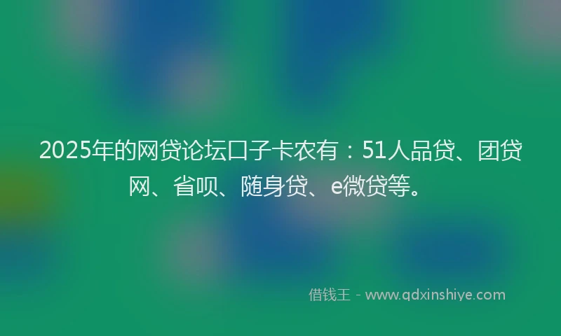 2025年的网贷论坛口子卡农有：51人品贷、团贷网、省呗、随身贷、e微贷等。
