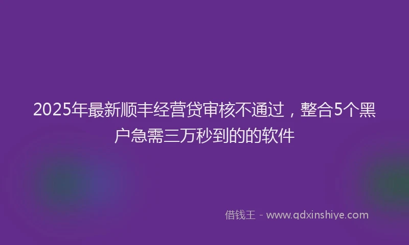 2025年最新顺丰经营贷审核不通过，整合5个黑户急需三万秒到的的软件