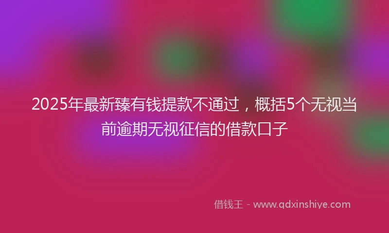 2025年最新臻有钱提款不通过，概括5个无视当前逾期无视征信的借款口子
