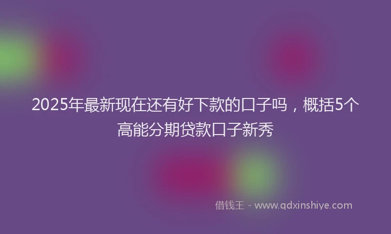 2025年最新现在还有好下款的口子吗，概括5个高能分期贷款口子新秀