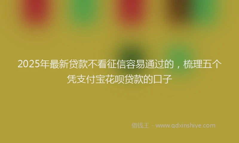 2025年最新贷款不看征信容易通过的，梳理五个凭支付宝花呗贷款的口子