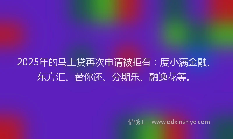 2025年的马上贷再次申请被拒有：度小满金融、东方汇、替你还、分期乐、融逸花等。
