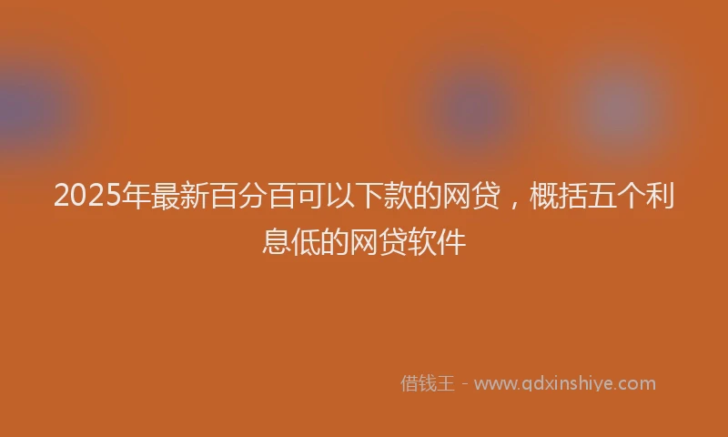 2025年最新百分百可以下款的网贷，概括五个利息低的网贷软件