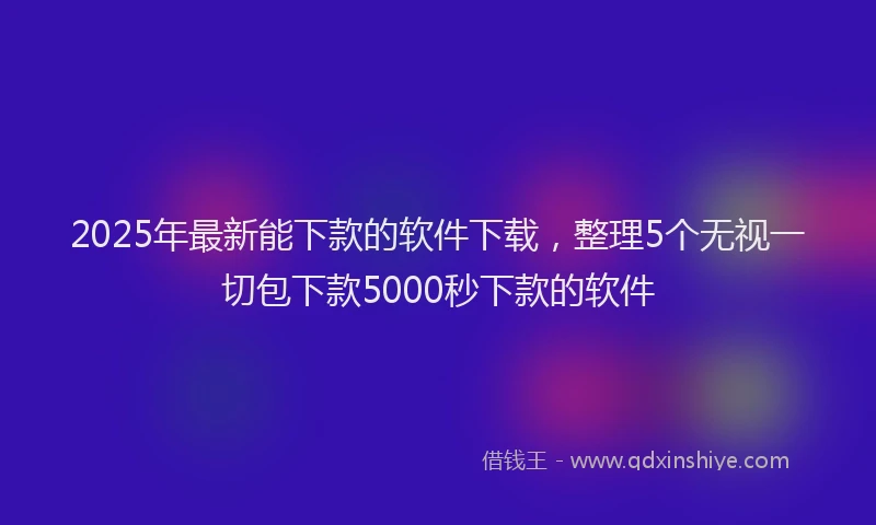 2025年最新能下款的软件下载，整理5个无视一切包下款5000秒下款的软件