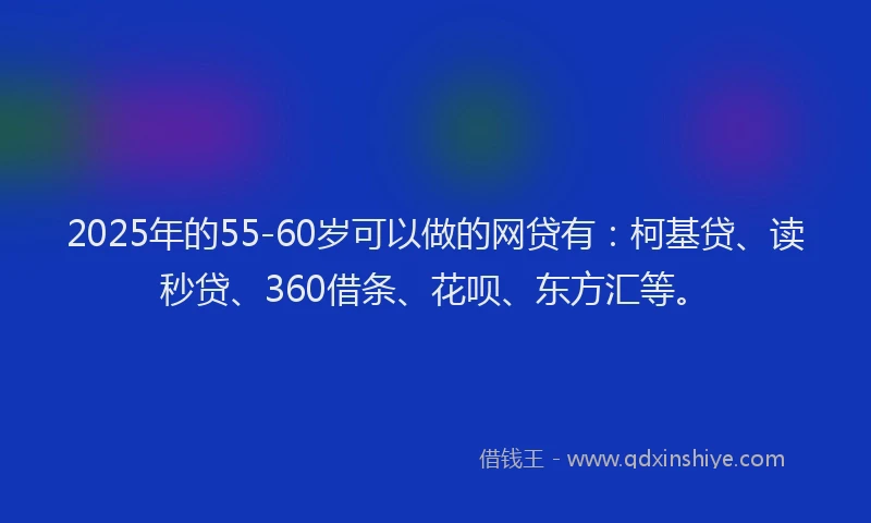 2025年的55-60岁可以做的网贷有：柯基贷、读秒贷、360借条、花呗、东方汇等。