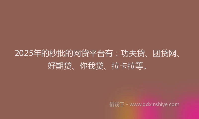 2025年的秒批的网贷平台有：功夫贷、团贷网、好期贷、你我贷、拉卡拉等。