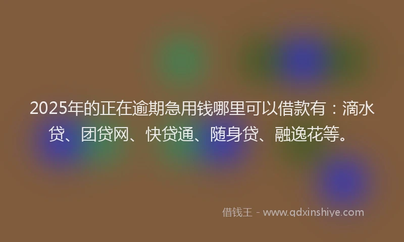 2025年的正在逾期急用钱哪里可以借款有：滴水贷、团贷网、快贷通、随身贷、融逸花等。