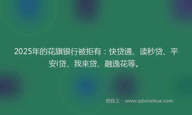 2025年的花旗银行被拒有：快贷通、读秒贷、平安i贷、我来贷、融逸花等。