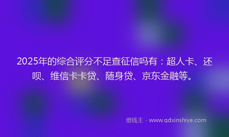 2025年的综合评分不足查征信吗有：超人卡、还呗、维信卡卡贷、随身贷、京东金融等。