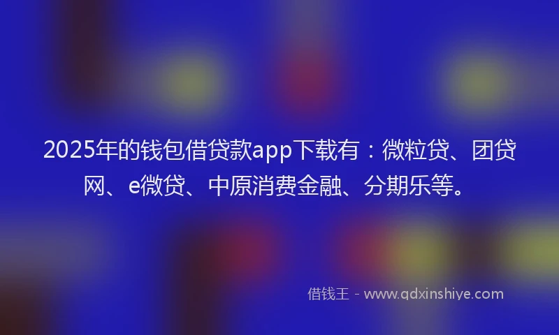 2025年的钱包借贷款app下载有：微粒贷、团贷网、e微贷、中原消费金融、分期乐等。