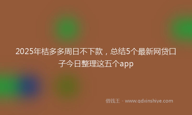 2025年桔多多周日不下款，总结5个最新网贷口子今日整理这五个app