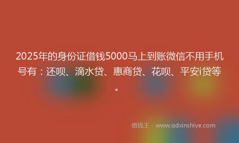 2025年的身份证借钱5000马上到账微信不用手机号有：还呗、滴水贷、惠商贷、花呗、平安i贷等。