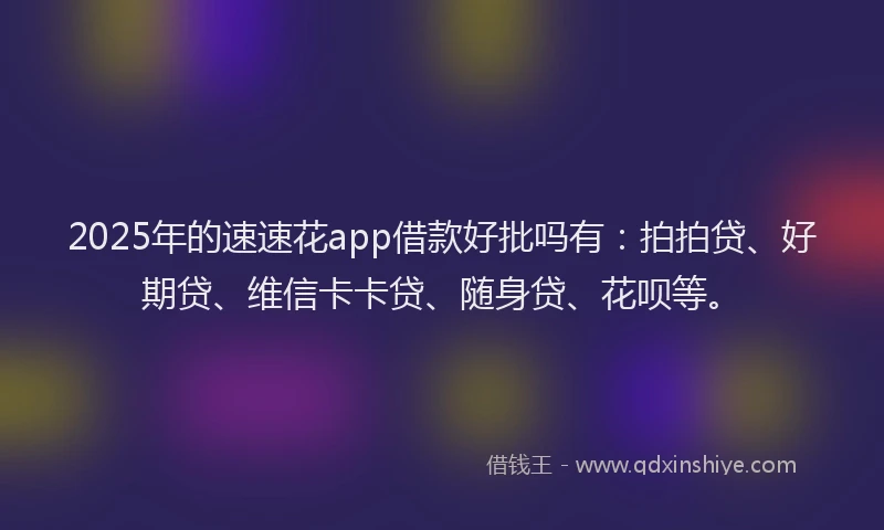 2025年的速速花app借款好批吗有：拍拍贷、好期贷、维信卡卡贷、随身贷、花呗等。