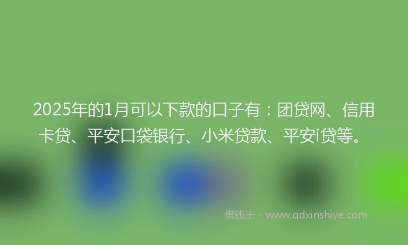 2025年的1月可以下款的口子有：团贷网、信用卡贷、平安口袋银行、小米贷款、平安i贷等。