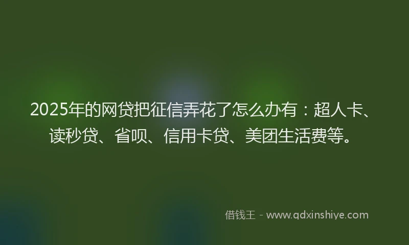 2025年的网贷把征信弄花了怎么办有：超人卡、读秒贷、省呗、信用卡贷、美团生活费等。