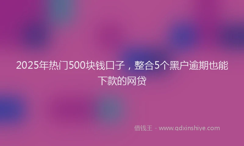 2025年热门500块钱口子，整合5个黑户逾期也能下款的网贷