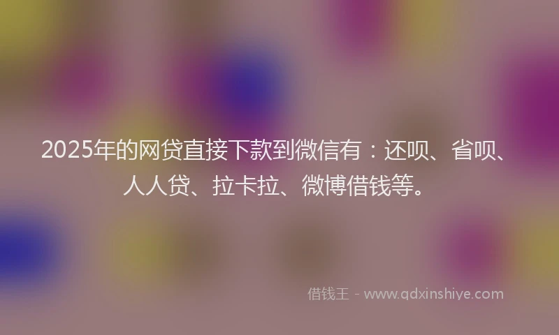 2025年的网贷直接下款到微信有：还呗、省呗、人人贷、拉卡拉、微博借钱等。