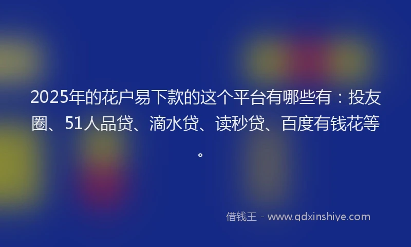 2025年的花户易下款的这个平台有哪些有：投友圈、51人品贷、滴水贷、读秒贷、百度有钱花等。