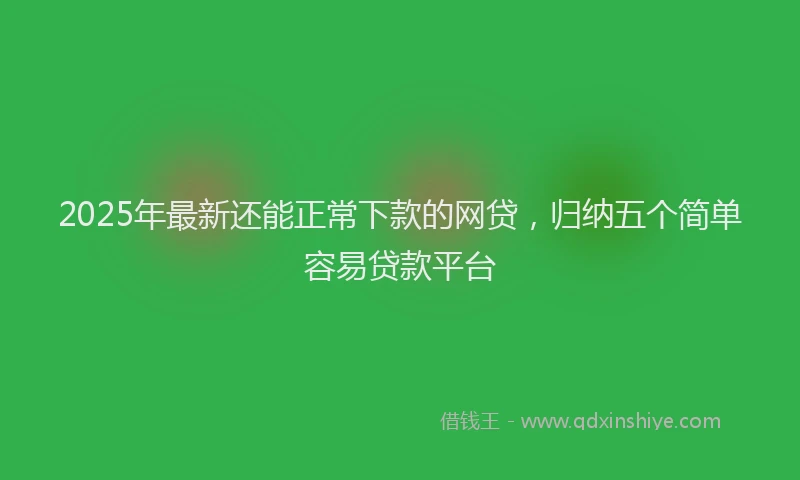 2025年最新还能正常下款的网贷，归纳五个简单容易贷款平台