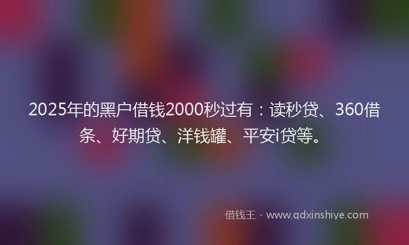 2025年的黑户借钱2000秒过有：读秒贷、360借条、好期贷、洋钱罐、平安i贷等。