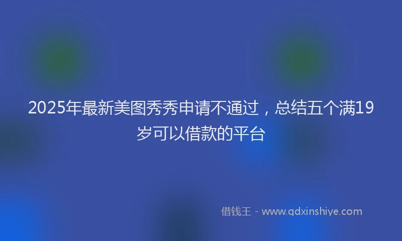 2025年最新美图秀秀申请不通过，总结五个满19岁可以借款的平台