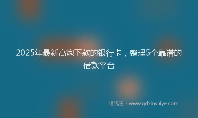2025年最新高炮下款的银行卡，整理5个靠谱的借款平台
