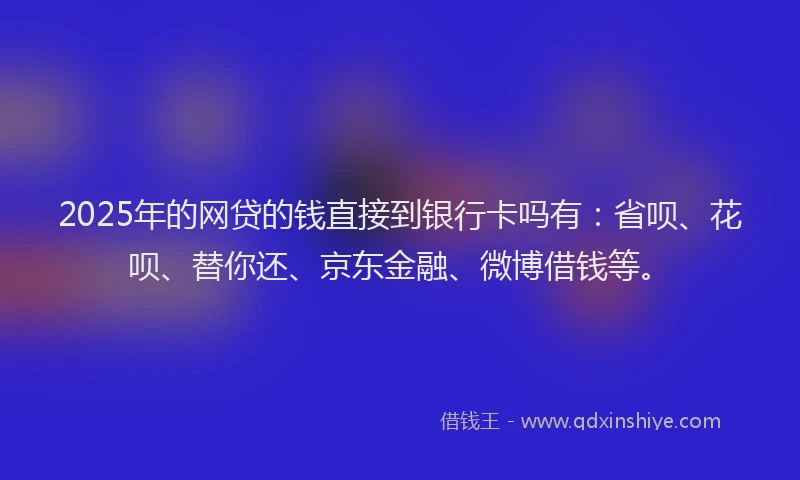 2025年的网贷的钱直接到银行卡吗有：省呗、花呗、替你还、京东金融、微博借钱等。