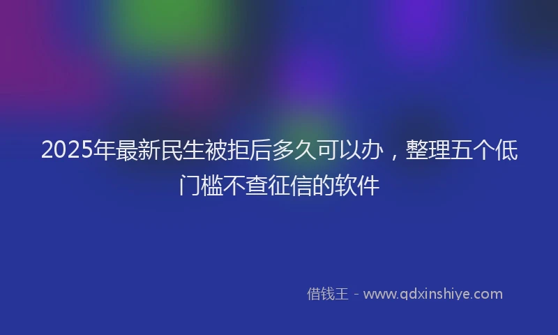 2025年最新民生被拒后多久可以办，整理五个低门槛不查征信的软件