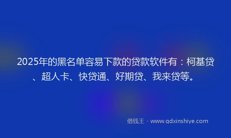 2025年的黑名单容易下款的贷款软件有：柯基贷、超人卡、快贷通、好期贷、我来贷等。