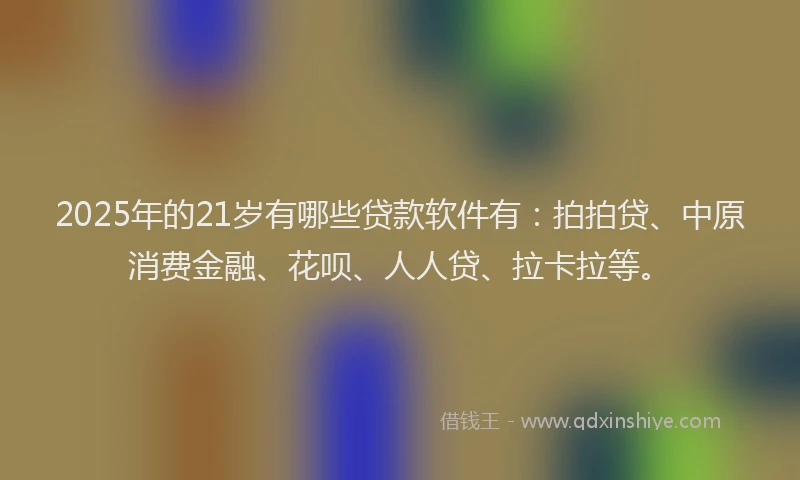 2025年的21岁有哪些贷款软件有：拍拍贷、中原消费金融、花呗、人人贷、拉卡拉等。