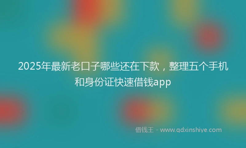 2025年最新老口子哪些还在下款，整理五个手机和身份证快速借钱app