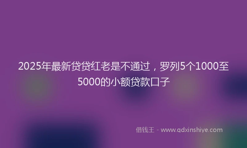 2025年最新贷贷红老是不通过，罗列5个1000至5000的小额贷款口子