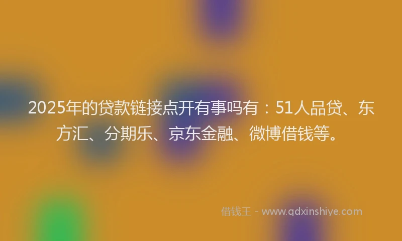 2025年的贷款链接点开有事吗有：51人品贷、东方汇、分期乐、京东金融、微博借钱等。