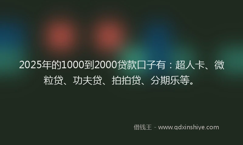 2025年的1000到2000贷款口子有：超人卡、微粒贷、功夫贷、拍拍贷、分期乐等。