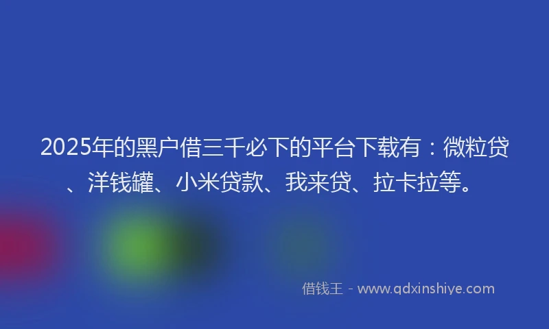 2025年的黑户借三千必下的平台下载有：微粒贷、洋钱罐、小米贷款、我来贷、拉卡拉等。