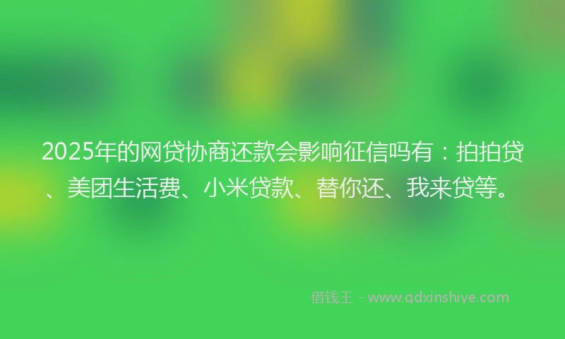 2025年的网贷协商还款会影响征信吗有：拍拍贷、美团生活费、小米贷款、替你还、我来贷等。